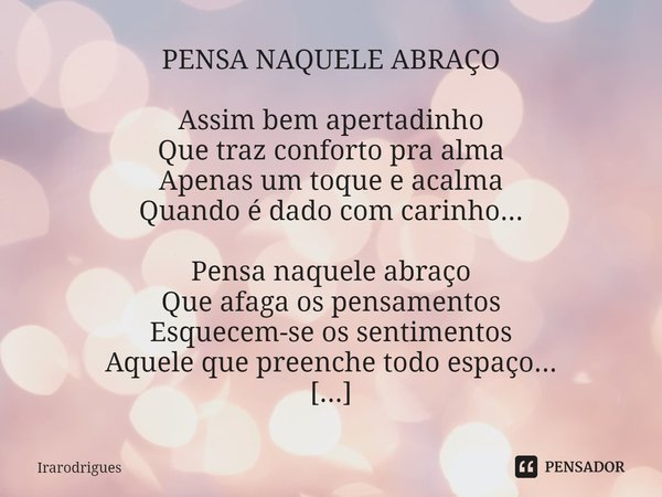 ⁠
PENSA NAQUELE ABRAÇO
Assim bem apertadinho
Que traz conforto pra alma
Apenas um toque e acalma
Quando é dado com carinho...
Pensa naquele abraço
Que afaga os ... Frase de Irarodrigues.