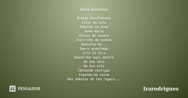 Quero aconchego Braços envolventes Calor do colo Embalos na alma Numa macia Alcova de nuvens Cheirinho de sonhos Agasalha-me... Quero aconchego Frio lá fora Que... Frase de irarodrigues.