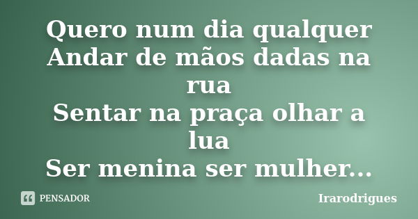 Quero num dia qualquer Andar de mãos dadas na rua Sentar na praça olhar a lua Ser menina ser mulher...... Frase de irarodrigues.