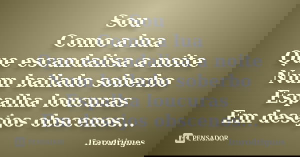 Sou Como a lua Que escandalisa a noite Num bailado soberbo Espalha loucuras Em desejos obscenos...... Frase de irarodrigues.
