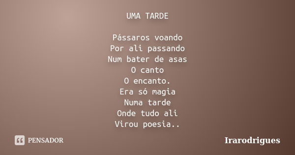 UMA TARDE Pássaros voando Por ali passando Num bater de asas O canto O encanto. Era só magia Numa tarde Onde tudo ali Virou poesia..... Frase de irarodrigues.