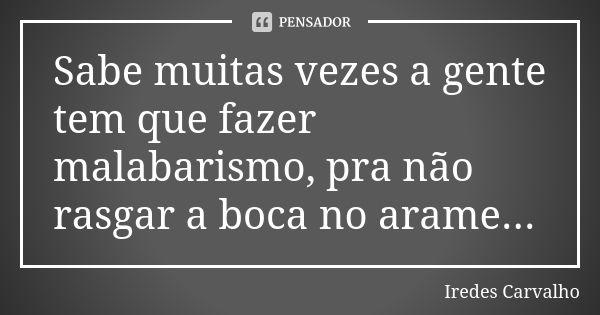 Sabe muitas vezes a gente tem que fazer malabarismo, pra não rasgar a boca no arame...... Frase de Iredes Carvalho.