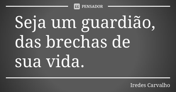 Seja um guardião, das brechas de sua vida.... Frase de Iredes Carvalho.