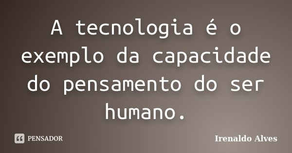 A tecnologia é o exemplo da capacidade do pensamento do ser humano.... Frase de Irenaldo Alves.