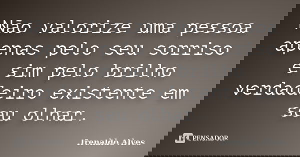 Não valorize uma pessoa apenas pelo seu sorriso e sim pelo brilho verdadeiro existente em seu olhar.... Frase de Irenaldo Alves.