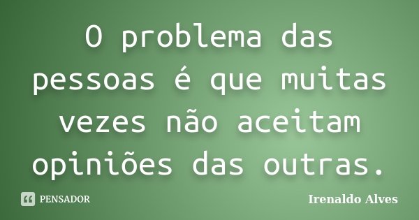 O problema das pessoas é que muitas vezes não aceitam opiniões das outras.... Frase de Irenaldo Alves.