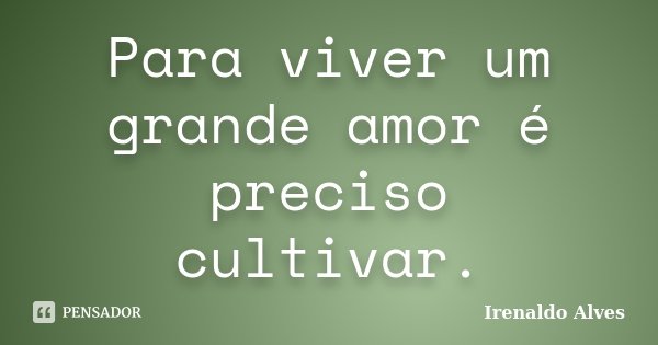 Para viver um grande amor é preciso cultivar.... Frase de Irenaldo Alves.
