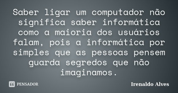 Saber ligar um computador não significa saber informática como a maioria dos usuários falam, pois a informática por simples que as pessoas pensem guarda segredo... Frase de Irenaldo Alves.