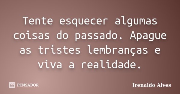 Tente esquecer algumas coisas do passado. Apague as tristes lembranças e viva a realidade.... Frase de Irenaldo Alves.