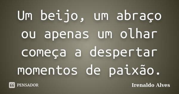 Um beijo, um abraço ou apenas um olhar começa a despertar momentos de paixão.... Frase de Irenaldo Alves.