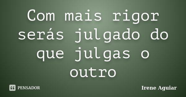 Com mais rigor serás julgado do que julgas o outro... Frase de Irene Aguiar.