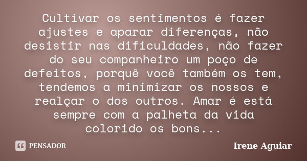 Cultivar os sentimentos é fazer ajustes e aparar diferenças, não desistir nas dificuldades, não fazer do seu companheiro um poço de defeitos, porquê você também... Frase de Irene Aguiar.