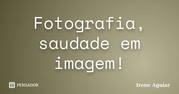 Fotografia, saudade em imagem!... Frase de Irene Aguiar.