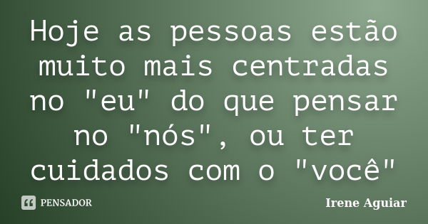 Hoje as pessoas estão muito mais centradas no "eu" do que pensar no "nós", ou ter cuidados com o "você"... Frase de Irene Aguiar.