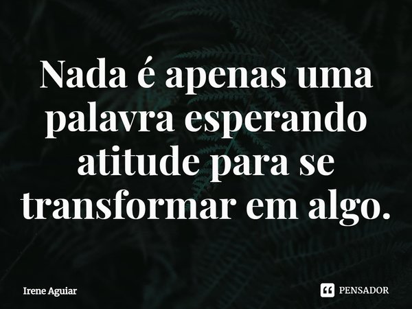 ⁠Nada é apenas uma palavra esperando atitude para se transformar em algo.... Frase de Irene Aguiar.