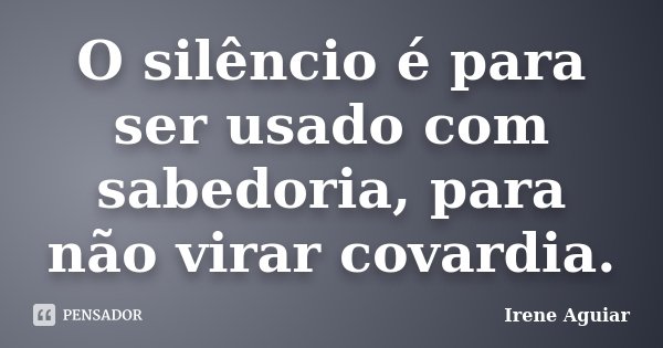 O silêncio é para ser usado com sabedoria, para não virar covardia.... Frase de Irene Aguiar.
