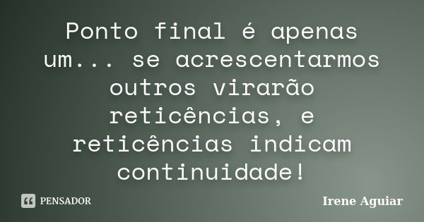 Ponto final é apenas um... se acrescentarmos outros virarão reticências, e reticências indicam continuidade!... Frase de Irene Aguiar.