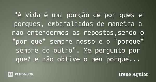 "A vida é uma porção de por ques e porques, embaralhados de maneira a não entendermos as repostas,sendo o "por que" sempre nosso e o "porque... Frase de Irene Aguiar.