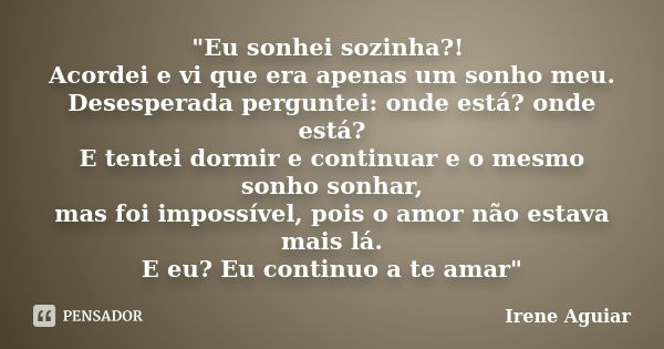 "Eu sonhei sozinha?! Acordei e vi que era apenas um sonho meu. Desesperada perguntei: onde está? onde está? E tentei dormir e continuar e o mesmo sonho son... Frase de Irene Aguiar.