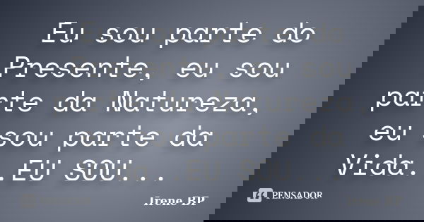 Eu sou parte do Presente, eu sou parte da Natureza, eu sou parte da Vida..EU SOU...... Frase de Irene BP.