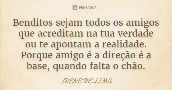 Benditos sejam todos os amigos que acreditam na tua verdade ou te apontam a realidade. Porque amigo é a direção é a base, quando falta o chão.... Frase de Irene de Lima.