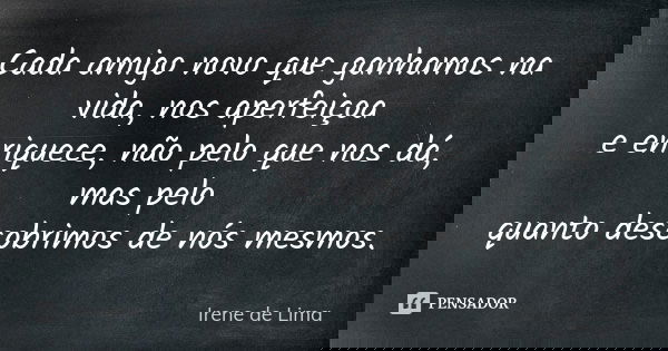 Cada amigo novo que ganhamos na vida, nos aperfeiçoa e enriquece, não pelo que nos dá, mas pelo quanto descobrimos de nós mesmos.... Frase de Irene de Lima.
