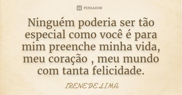 Ninguém poderia ser tão especial como você é para mim preenche minha vida, meu coração , meu mundo com tanta felicidade.... Frase de Irene de Lima.