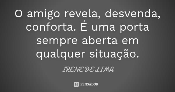 O amigo revela, desvenda, conforta. É uma porta sempre aberta em qualquer situação.... Frase de Irene de Lima.