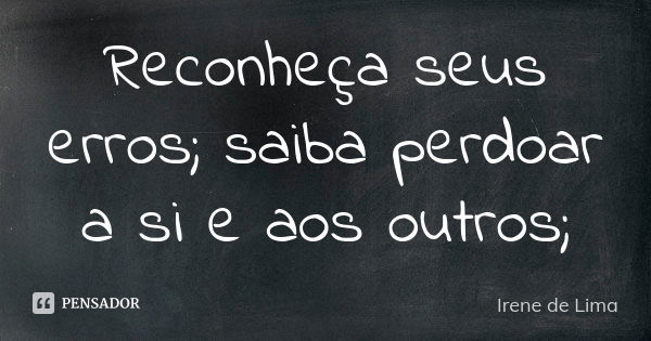 Reconheça seus erros; saiba perdoar a si e aos outros;... Frase de Irene de Lima.