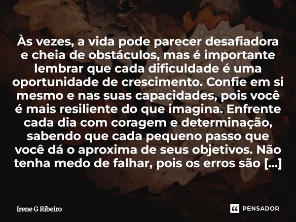 Às vezes, a vida pode parecer desafiadora e cheia de obstáculos, mas é importante lembrar que cada dificuldade é uma oportunidade de crescimento. Confie em si ... Frase de Irene G Ribeiro.