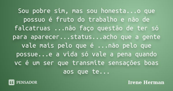 Sou pobre sim, mas sou honesta...o que possuo é fruto do trabalho e não de falcatruas ...não faço questão de ter só para aparecer...status...acho que a gente va... Frase de Irene Herman.