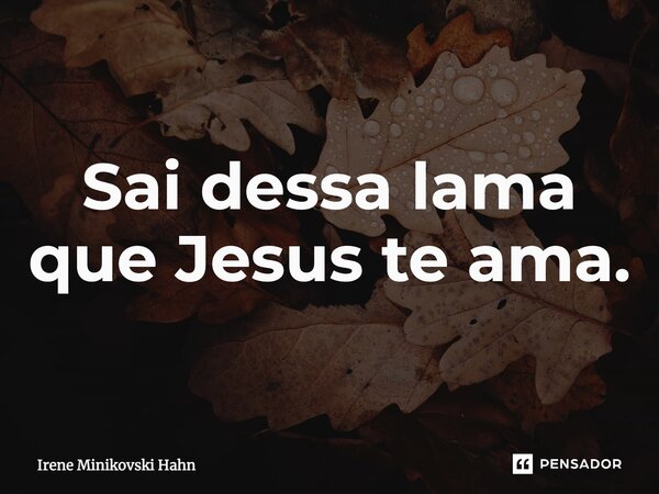 ⁠Sai dessa lama que Jesus te ama.... Frase de Irene Minikovski Hahn.