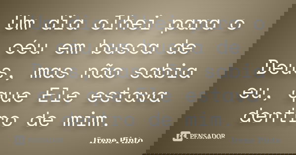 Um dia olhei para o céu em busca de Deus, mas não sabia eu, que Ele estava dentro de mim.... Frase de Irene Pinto.