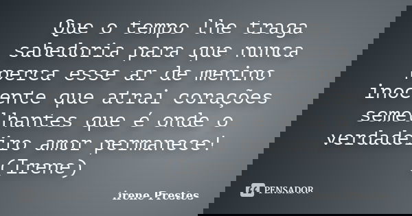 Que o tempo lhe traga sabedoria para que nunca perca esse ar de menino inocente que atrai corações semelhantes que é onde o verdadeiro amor permanece! (Irene)... Frase de Irene Prestes.