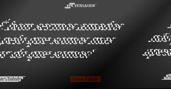 É bom sermos amados não pelo que somos mas apesar do que somos!... Frase de Irene Toledo.