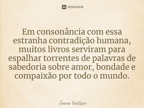 ⁠Em consonância com essa estranha contradição humana, muitos livros serviram para espalhar torrentes de palavras de sabedoria sobre amor, bondade e compaixão po... Frase de Irene Vallejo.