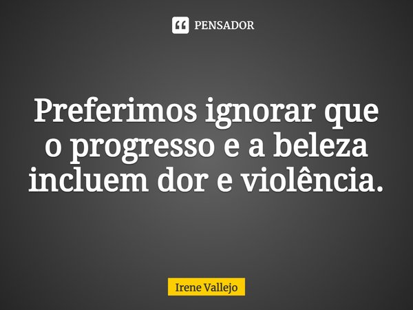 ⁠Preferimos ignorar que o progresso e a beleza incluem dor e violência.... Frase de Irene Vallejo.