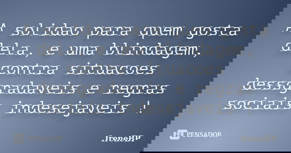 A solidao para quem gosta dela, e uma blindagem, contra situacoes dessgradaveis e regras sociais indesejaveis !... Frase de IreneBP.
