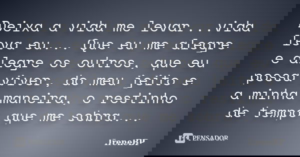 Deixa a vida me levar...vida leva eu... Que eu me alegre e alegre os outros, que eu possa viver, do meu jeito e a minha maneira, o restinho de tempo que me sobr... Frase de IreneBP.