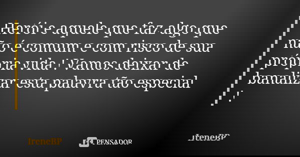 Herói e aquele que faz algo que não é comum e com risco de sua própria vida ! Vamos deixar de banalizar esta palavra tão especial !... Frase de IreneBP.