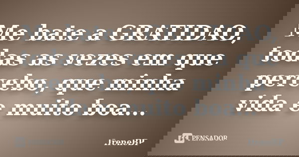Me bate a GRATIDAO, todas as vezes em que percebo, que minha vida e muito boa...... Frase de ireneBP.