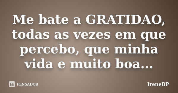 Me bate a GRATIDAO, todas as vezes em que percebo, que minha vida e muito boa...... Frase de ireneBP.