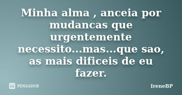 Minha alma , anceia por mudancas que urgentemente necessito...mas...que sao, as mais dificeis de eu fazer.... Frase de IreneBP.