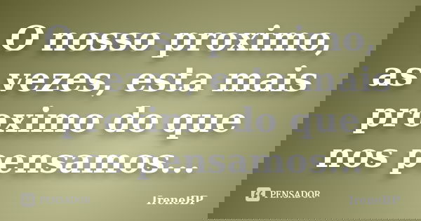O nosso proximo, as vezes, esta mais proximo do que nos pensamos...... Frase de IreneBP.