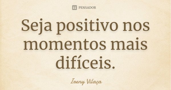 Seja positivo nos momentos mais difíceis.... Frase de Ireny Vilaça.