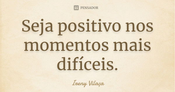 Seja positivo nos momentos mais difíceis.... Frase de Ireny Vilaça.