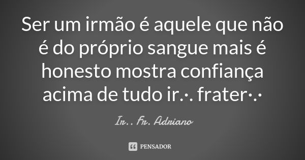 Ser um irmão é aquele que não é do próprio sangue mais é honesto mostra confiança acima de tudo ir.·. frater·.·... Frase de Ir.. Fr. Adriano.