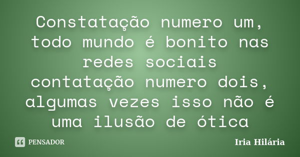 Constatação numero um, todo mundo é bonito nas redes sociais contatação numero dois, algumas vezes isso não é uma ilusão de ótica... Frase de Íria Hilária.