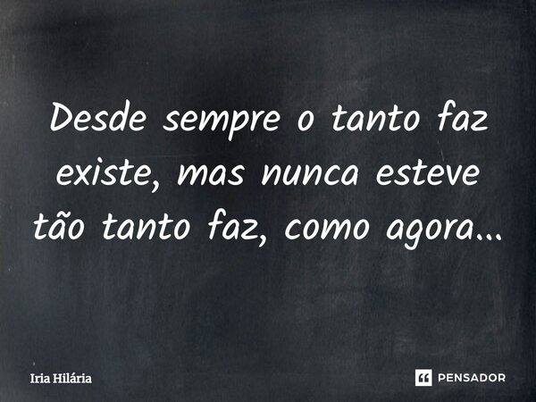 ⁠Desde sempre o tanto faz existe, mas nunca esteve tão tanto faz, como agora...... Frase de Iria Hilária.