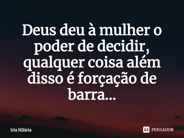 ⁠Deus deu à mulher o poder de decidir, qualquer coisa além disso é forçação de barra...... Frase de Iria Hilária.
